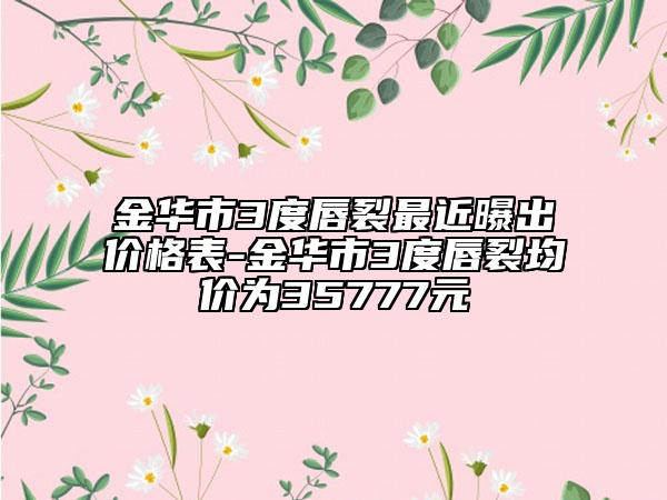 金华市3度唇裂最近曝出价格表-金华市3度唇裂均价为35777元