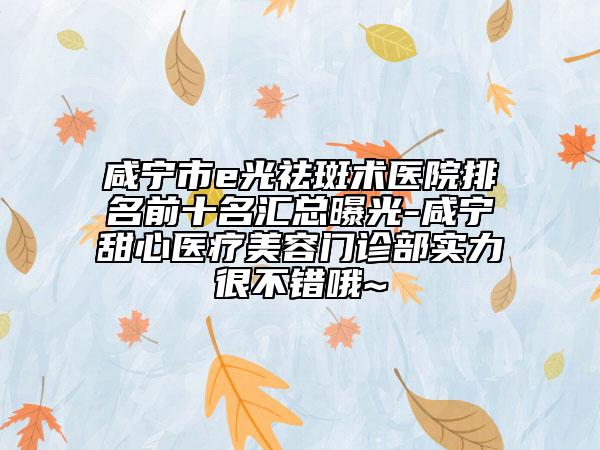 咸宁市e光祛斑术医院排名前十名汇总曝光-咸宁甜心医疗美容门诊部实力很不错哦~