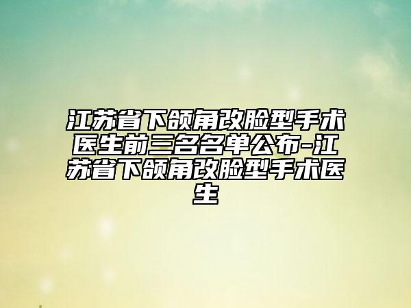 江苏省下颌角改脸型手术医生前三名名单公布-江苏省下颌角改脸型手术医生