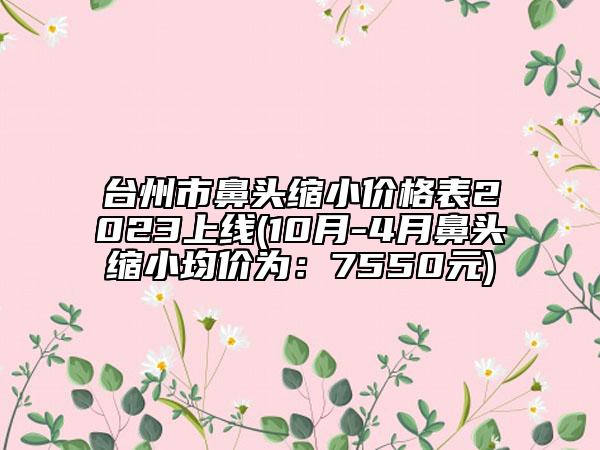 台州市鼻头缩小价格表2023上线(10月-4月鼻头缩小均价为：7550元)