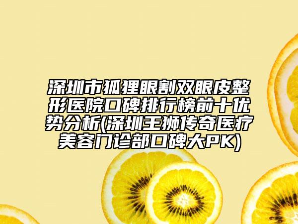 深圳市狐狸眼割双眼皮整形医院口碑排行榜前十优势分析(深圳王狮传奇医疗美容门诊部口碑大PK)