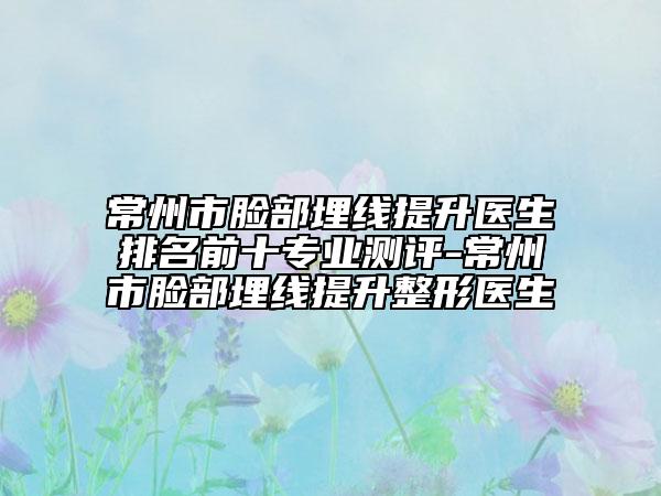 常州市脸部埋线提升医生排名前十专业测评-常州市脸部埋线提升整形医生