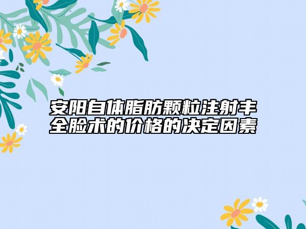 安阳自体脂肪颗粒注射丰全脸术的价格的决定因素