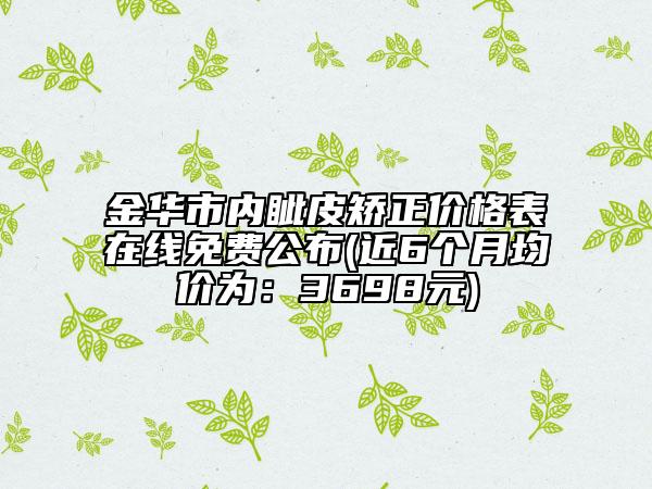 金华市内眦皮矫正价格表在线免费公布(近6个月均价为：3698元)