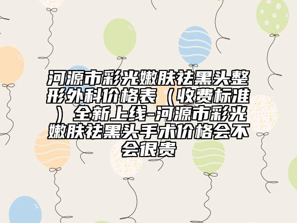 河源市彩光嫩肤祛黑头整形外科价格表（收费标准）全新上线-河源市彩光嫩肤祛黑头手术价格会不会很贵