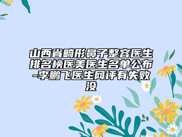 山西省畸形鼻子整容医生排名榜医美医生名单公布-李鹏飞医生网评有失败没