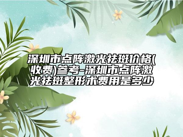 深圳市点阵激光祛斑价格(收费)参考-深圳市点阵激光祛斑整形术费用是多少