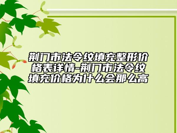 荆门市法令纹填充整形价格表详情-荆门市法令纹填充价格为什么会那么高