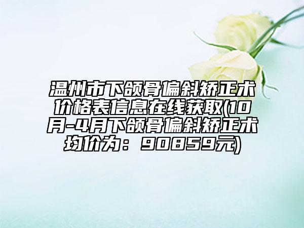 温州市下颌骨偏斜矫正术价格表信息在线获取(10月-4月下颌骨偏斜矫正术均价为：90859元)