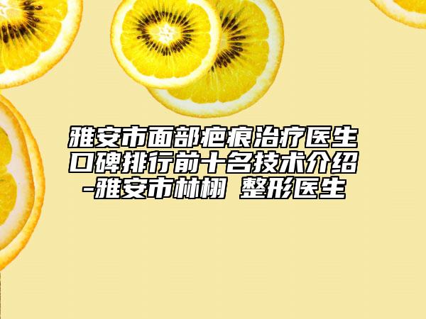 雅安市面部疤痕治疗医生口碑排行前十名技术介绍-雅安市林栩晹整形医生