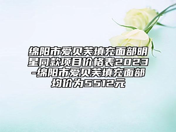 绵阳市爱贝芙填充面部明星同款项目价格表2023-绵阳市爱贝芙填充面部均价为5512元