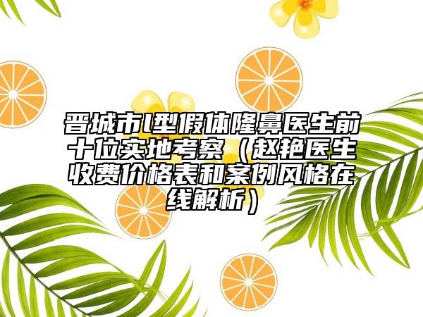 晋城市l型假体隆鼻医生前十位实地考察（赵艳医生收费价格表和案例风格在线解析）