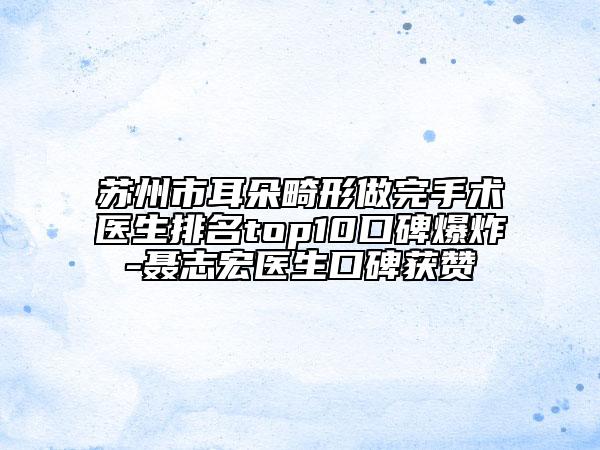 苏州市耳朵畸形做完手术医生排名top10口碑爆炸-聂志宏医生口碑获赞