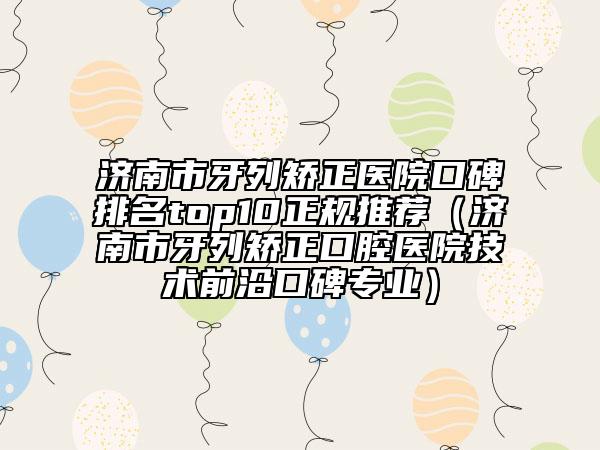 济南市牙列矫正医院口碑排名top10正规推荐（济南市牙列矫正口腔医院技术前沿口碑专业）