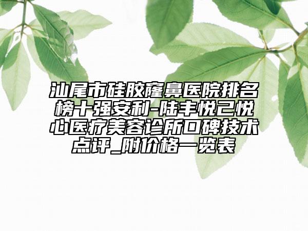 汕尾市硅胶窿鼻医院排名榜十强安利-陆丰悦己悦心医疗美容诊所口碑技术点评_附价格一览表