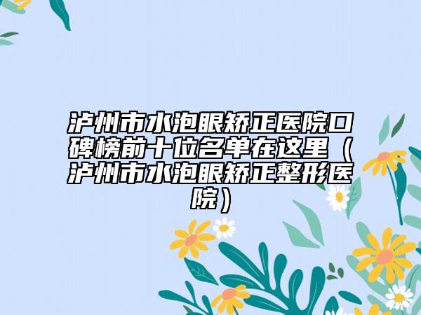 泸州市水泡眼矫正医院口碑榜前十位名单在这里（泸州市水泡眼矫正整形医院）