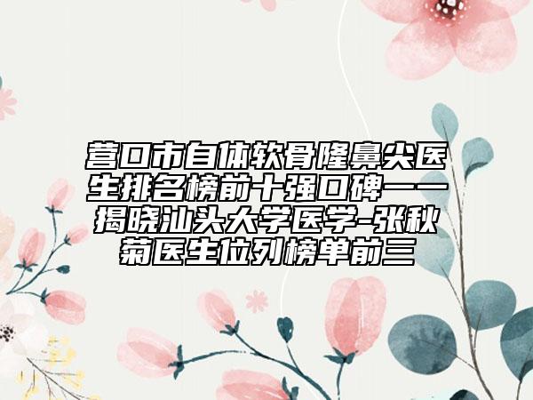 营口市自体软骨隆鼻尖医生排名榜前十强口碑一一揭晓汕头大学医学-张秋菊医生位列榜单前三