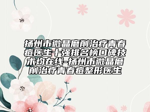 扬州市微晶磨削治疗青春痘医生十强排名榜口碑技术均在线-扬州市微晶磨削治疗青春痘整形医生