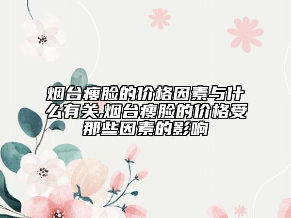 烟台瘦脸的价格因素与什么有关,烟台瘦脸的价格受那些因素的影响