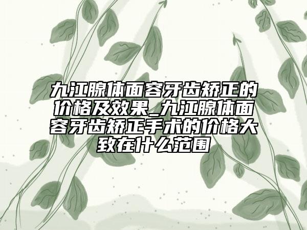 九江腺体面容牙齿矫正的价格及效果_九江腺体面容牙齿矫正手术的价格大致在什么范围