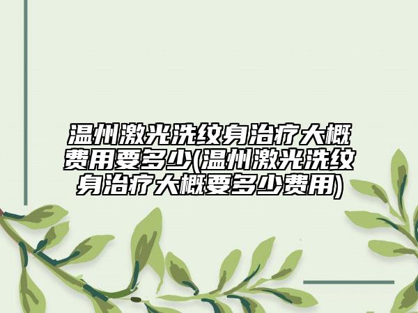 温州激光洗纹身治疗大概费用要多少(温州激光洗纹身治疗大概要多少费用)