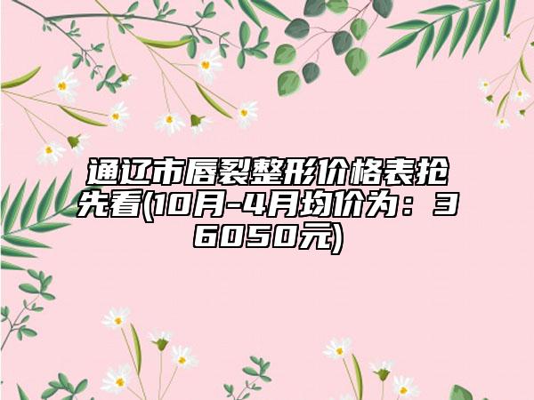 通辽市唇裂整形价格表抢先看(10月-4月均价为：36050元)