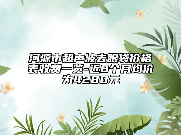 河源市超声波去眼袋价格表收费一览-近8个月均价为4280元