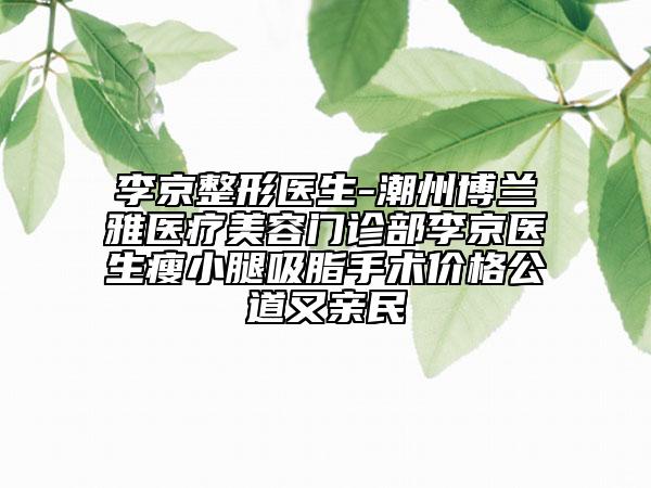 李京整形医生-潮州博兰雅医疗美容门诊部李京医生瘦小腿吸脂手术价格公道又亲民