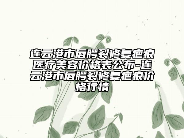 连云港市唇腭裂修复疤痕医疗美容价格表公布-连云港市唇腭裂修复疤痕价格行情