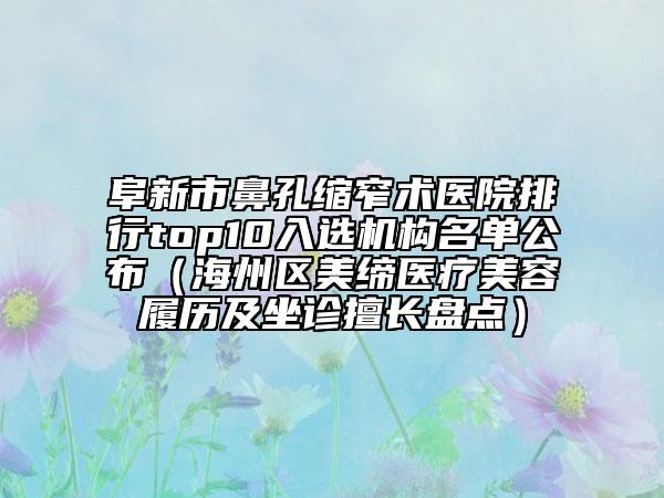 阜新市鼻孔缩窄术医院排行top10入选机构名单公布（海州区美缔医疗美容履历及坐诊擅长盘点）