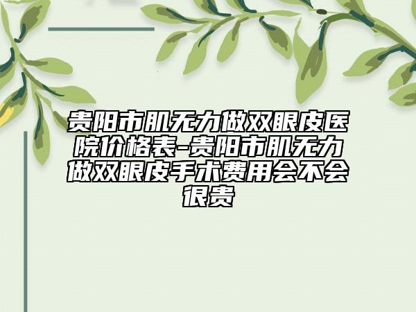 贵阳市肌无力做双眼皮医院价格表-贵阳市肌无力做双眼皮手术费用会不会很贵