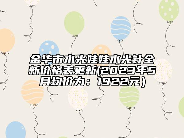 金华市水光娃娃水光针全新价格表更新(2023年5月均价为：1922元）