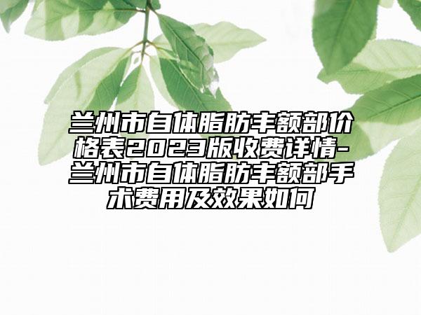 兰州市自体脂肪丰额部价格表2023版收费详情-兰州市自体脂肪丰额部手术费用及效果如何