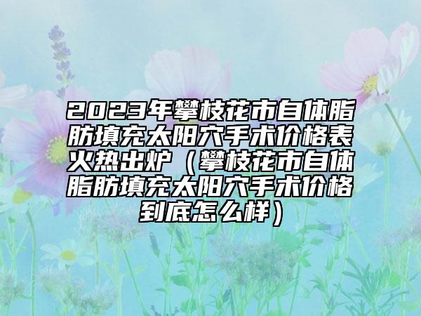 2023年攀枝花市自体脂肪填充太阳穴手术价格表火热出炉（攀枝花市自体脂肪填充太阳穴手术价格到底怎么样）