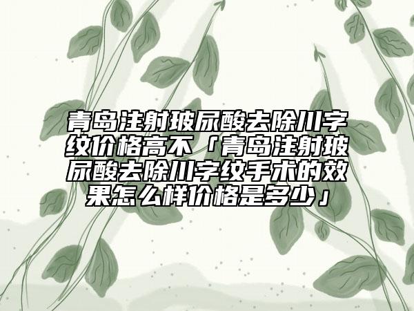 青岛注射玻尿酸去除川字纹价格高不「青岛注射玻尿酸去除川字纹手术的效果怎么样价格是多少」