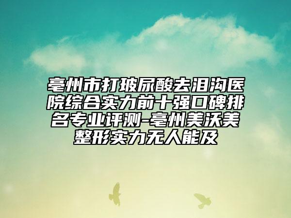 亳州市打玻尿酸去泪沟医院综合实力前十强口碑排名专业评测-亳州美沃美整形实力无人能及