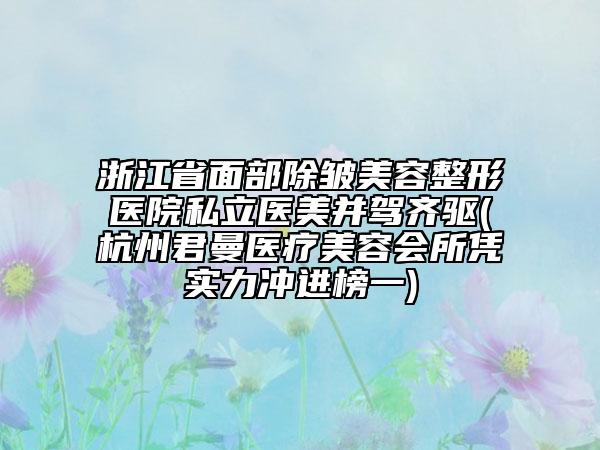 浙江省面部除皱美容整形医院私立医美并驾齐驱(杭州君曼医疗美容会所凭实力冲进榜一)