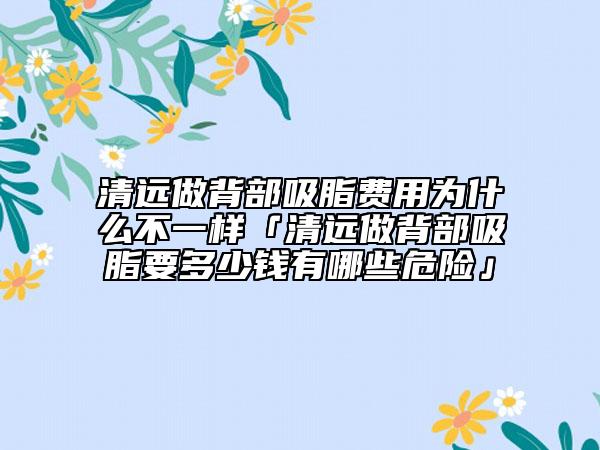 清远做背部吸脂费用为什么不一样「清远做背部吸脂要多少钱有哪些危险」