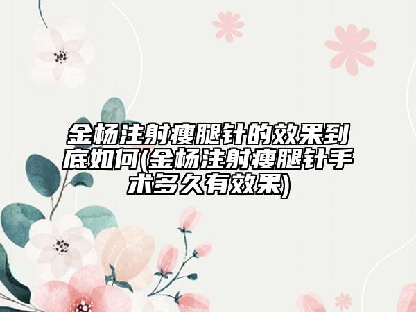 金杨注射瘦腿针的效果到底如何(金杨注射瘦腿针手术多久有效果)