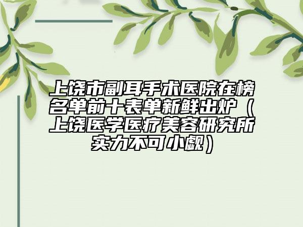 上饶市副耳手术医院在榜名单前十表单新鲜出炉（上饶医学医疗美容研究所实力不可小觑）