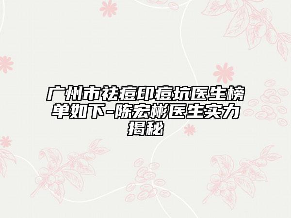 广州市祛痘印痘坑医生榜单如下-陈宏彬医生实力揭秘