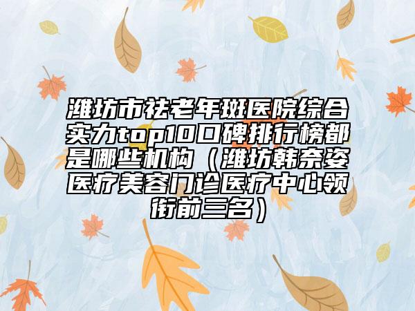 潍坊市祛老年斑医院综合实力top10口碑排行榜都是哪些机构（潍坊韩奈姿医疗美容门诊医疗中心领衔前三名）