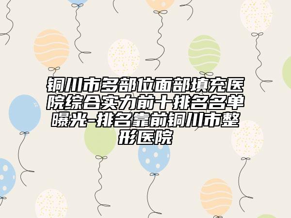 铜川市多部位面部填充医院综合实力前十排名名单曝光-排名靠前铜川市整形医院