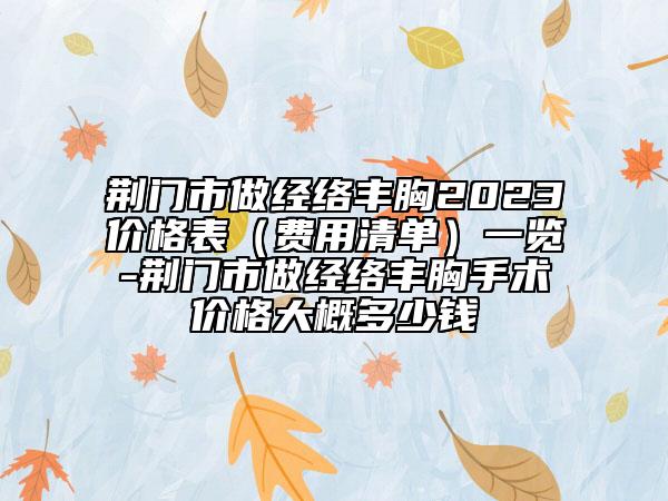 荆门市做经络丰胸2023价格表（费用清单）一览-荆门市做经络丰胸手术价格大概多少钱