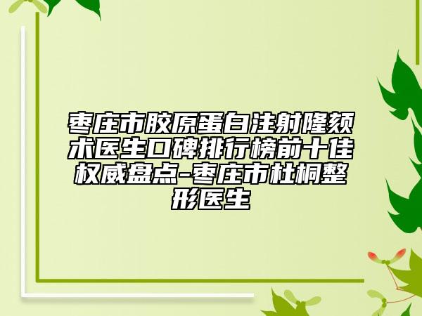 枣庄市胶原蛋白注射隆颏术医生口碑排行榜前十佳权威盘点-枣庄市杜桐整形医生