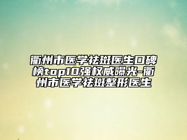 衢州市医学祛斑医生口碑榜top10强权威曝光-衢州市医学祛斑整形医生