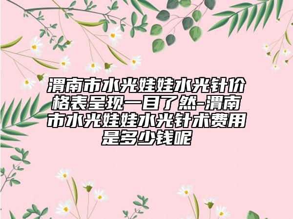 渭南市水光娃娃水光针价格表呈现一目了然-渭南市水光娃娃水光针术费用是多少钱呢