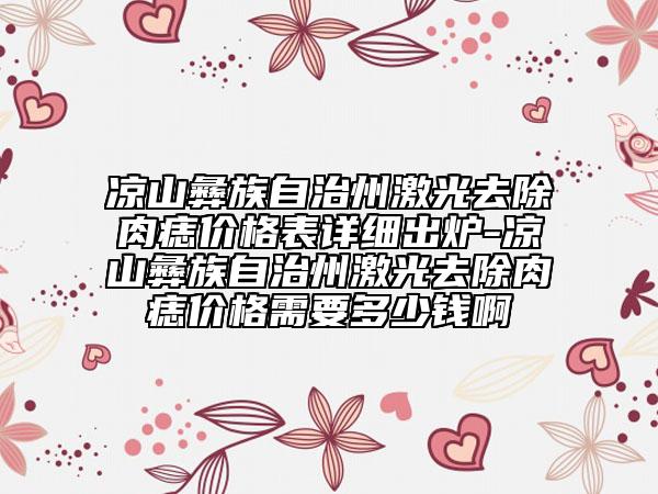 凉山彝族自治州激光去除肉痣价格表详细出炉-凉山彝族自治州激光去除肉痣价格需要多少钱啊