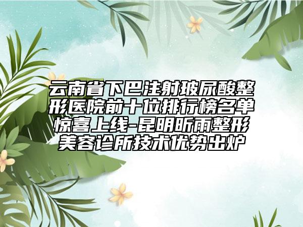 云南省下巴注射玻尿酸整形医院前十位排行榜名单惊喜上线-昆明昕雨整形美容诊所技术优势出炉