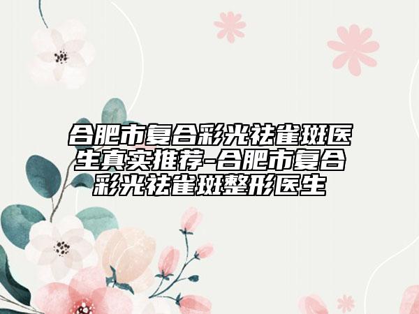 合肥市复合彩光祛雀斑医生真实推荐-合肥市复合彩光祛雀斑整形医生